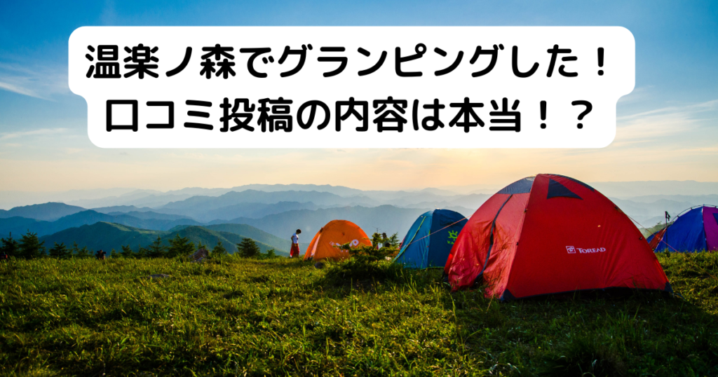 温楽ノ森でグランピングした!口コミ投稿の内容は本当か!?