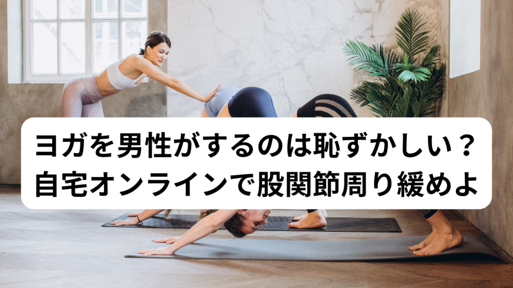 ヨガを男性がするのは恥ずかしい?自宅オンラインで股関節周り緩めよ