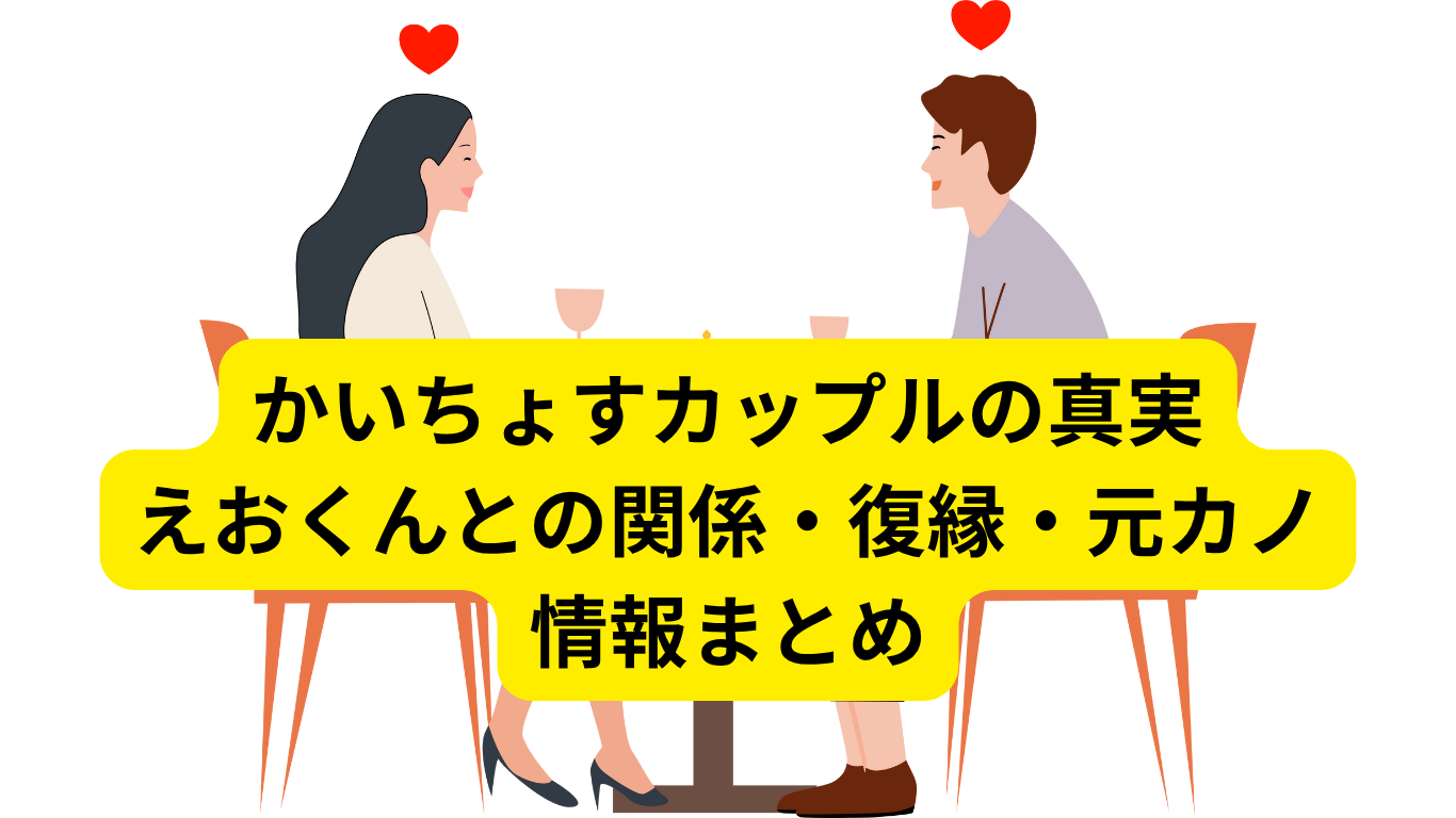 かいちょすカップルの真実|えおくんとの関係・復縁・元カノ情報まとめ